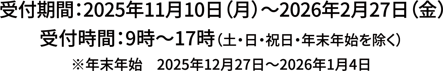 受付期間：2025年11月10日（月）～2026年2月27日（金）受付時間：9時～17時（土・日・祝日・年末年始を除く）年末年始　2025年12月27日～2026年1月4日